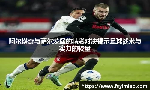阿尔塔奇与萨尔茨堡的精彩对决揭示足球战术与实力的较量